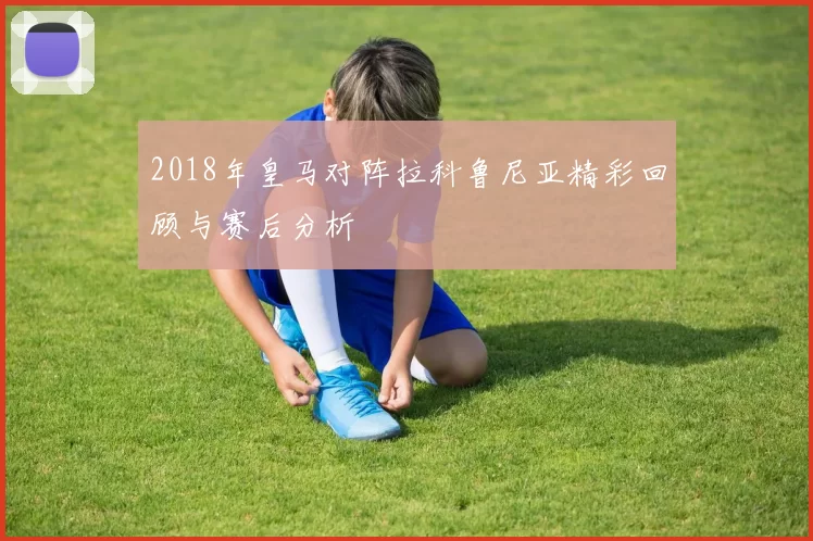 2018年皇马对阵拉科鲁尼亚精彩回顾与赛后分析