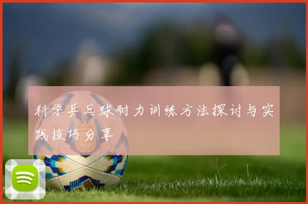 科学乒乓球耐力训练方法探讨与实践技巧分享