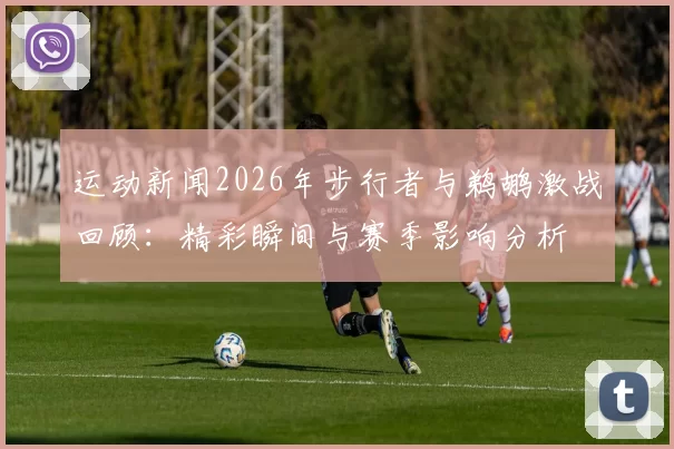 运动新闻2026年步行者与鹈鹕激战回顾：精彩瞬间与赛季影响分析