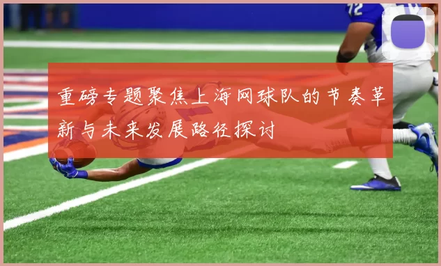重磅专题聚焦上海网球队的节奏革新与未来发展路径探讨